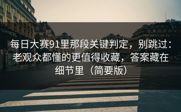 每日大赛91里那段关键判定，别跳过：老观众都懂的更值得收藏，答案藏在细节里（简要版）