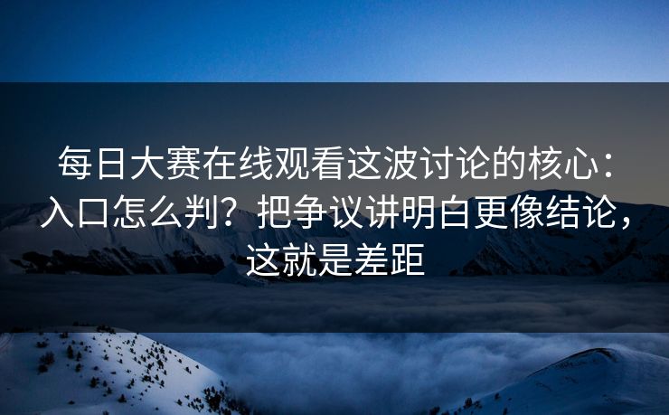 每日大赛在线观看这波讨论的核心:入口怎么判?把争议讲明白更像结论,这就是差距 每日大赛在线观看这波讨论的核心:入口怎么判?把争议讲明白更像结论,这就是差距