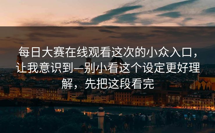 每日大赛在线观看这次的小众入口，让我意识到—别小看这个设定更好理解，先把这段看完