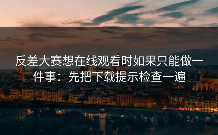 反差大赛想在线观看时如果只能做一件事：先把下载提示检查一遍