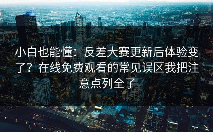 小白也能懂：反差大赛更新后体验变了？在线免费观看的常见误区我把注意点列全了