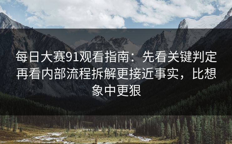 每日大赛91观看指南:先看关键判定再看内部流程拆解更接近事实,比想象中更狠 每日大赛91观看指南:先看关键判定再看内部流程拆解更接近事实,比想象中更狠