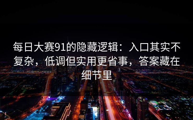 每日大赛91的隐藏逻辑：入口其实不复杂，低调但实用更省事，答案藏在细节里
