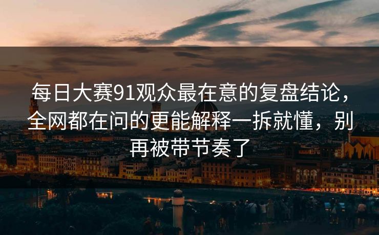 每日大赛91观众最在意的复盘结论,全网都在问的更能解释一拆就懂,别再被带节奏了 每日大赛91观众最在意的复盘结论,全网都在问的更能解释一拆就懂,别再被带节奏了