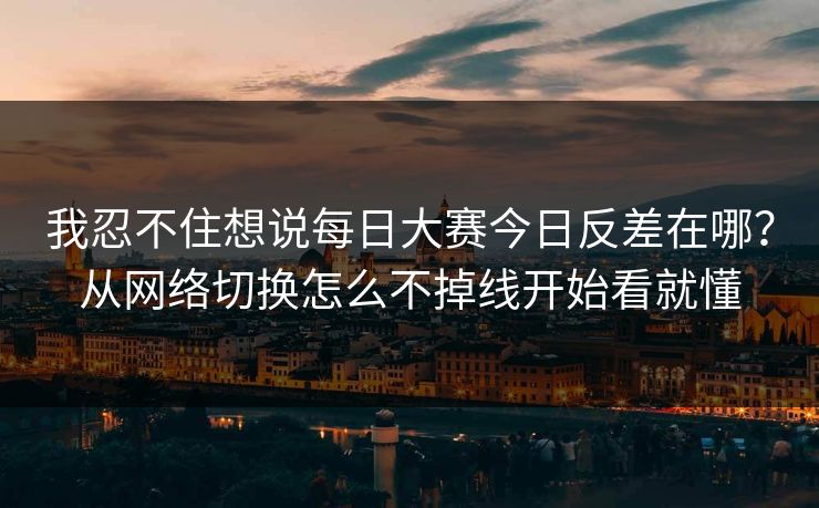 我忍不住想说每日大赛今日反差在哪？从网络切换怎么不掉线开始看就懂