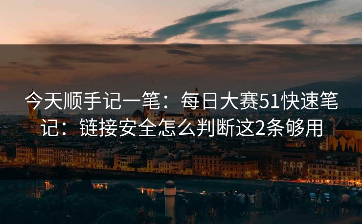 今天顺手记一笔：每日大赛51快速笔记：链接安全怎么判断这2条够用