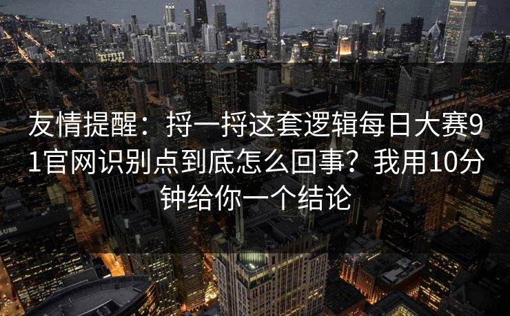 友情提醒：捋一捋这套逻辑每日大赛91官网识别点到底怎么回事？我用10分钟给你一个结论