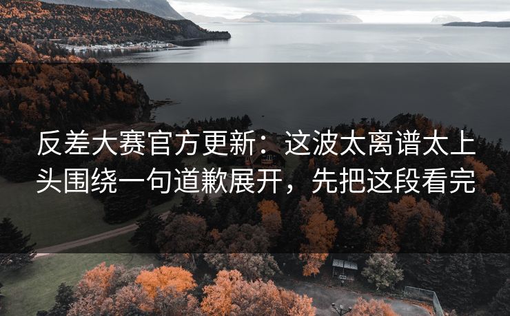 反差大赛官方更新：这波太离谱太上头围绕一句道歉展开，先把这段看完