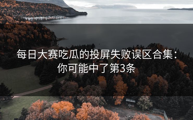 每日大赛吃瓜的投屏失败误区合集：你可能中了第3条