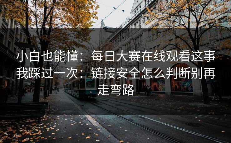 小白也能懂：每日大赛在线观看这事我踩过一次：链接安全怎么判断别再走弯路