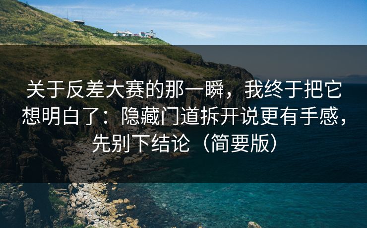 关于反差大赛的那一瞬，我终于把它想明白了：隐藏门道拆开说更有手感，先别下结论（简要版）