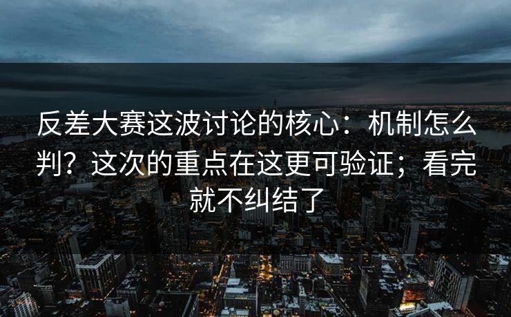 反差大赛这波讨论的核心：机制怎么判？这次的重点在这更可验证；看完就不纠结了