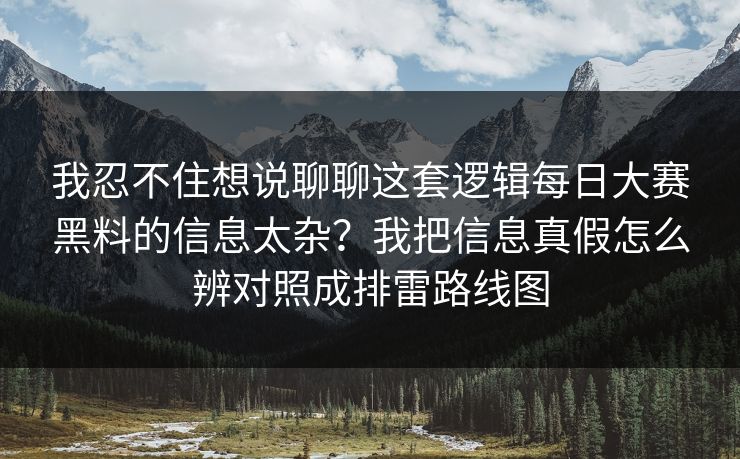 我忍不住想说聊聊这套逻辑每日大赛黑料的信息太杂？我把信息真假怎么辨对照成排雷路线图