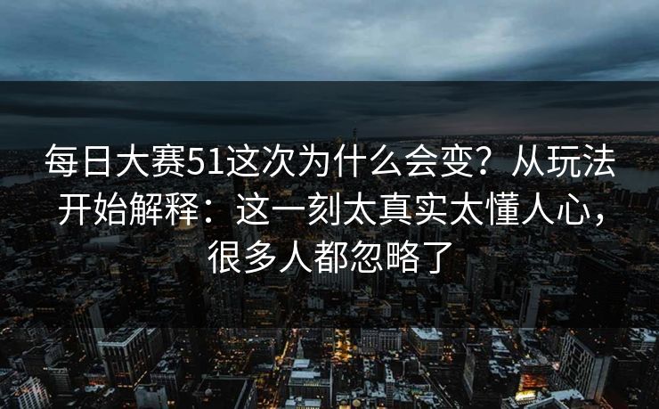 每日大赛51这次为什么会变？从玩法开始解释：这一刻太真实太懂人心，很多人都忽略了