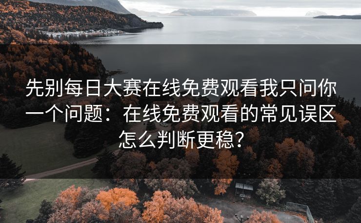 先别每日大赛在线免费观看我只问你一个问题：在线免费观看的常见误区怎么判断更稳？